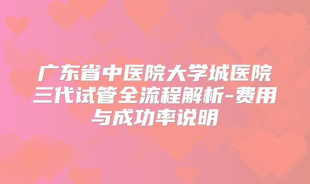 广东省中医院大学城医院三代试管全流程解析-费用与成功率说明