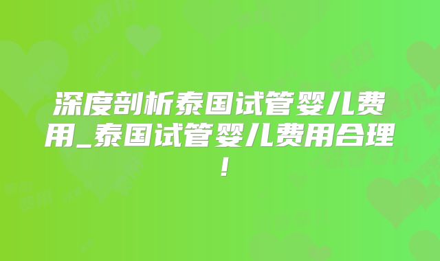 深度剖析泰国试管婴儿费用_泰国试管婴儿费用合理！