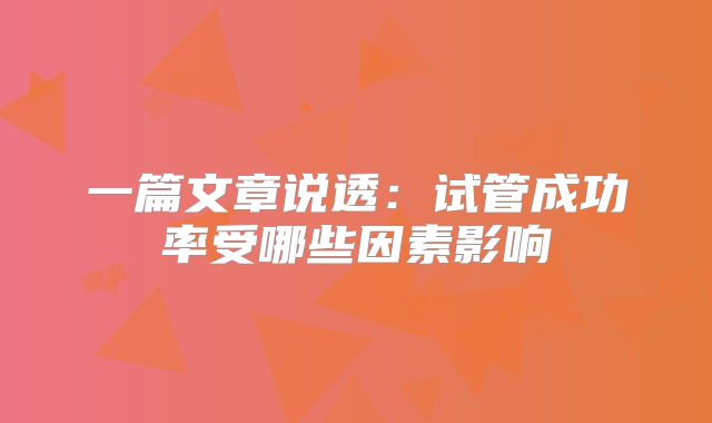 一篇文章说透：试管成功率受哪些因素影响