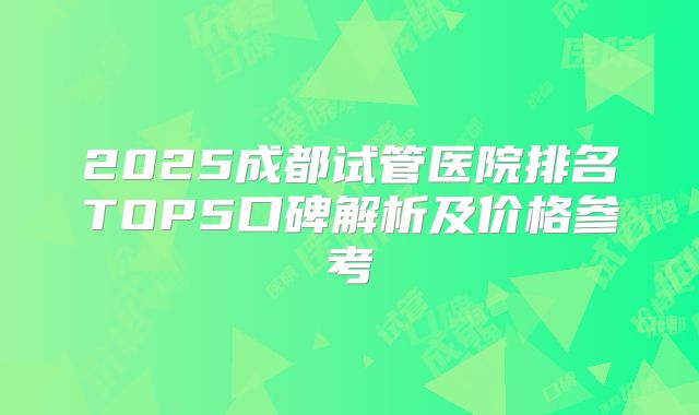 2025成都试管医院排名TOP5口碑解析及价格参考