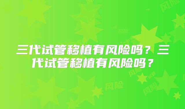 三代试管移植有风险吗？三代试管移植有风险吗？
