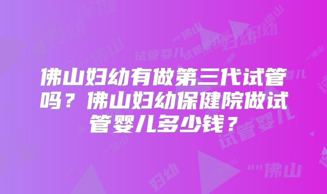 佛山妇幼有做第三代试管吗?佛山妇幼保健院做试管婴儿多少钱?