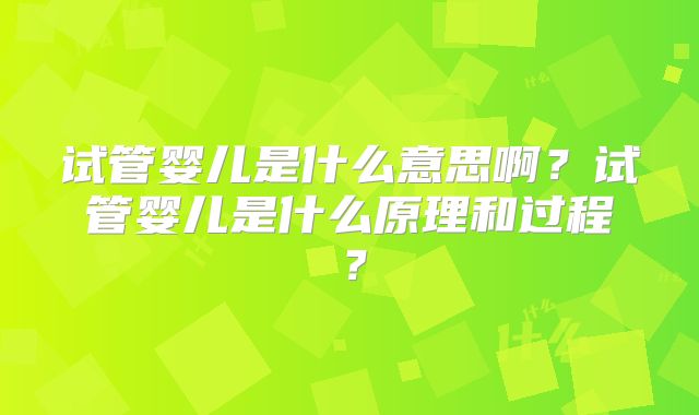 试管婴儿是什么意思啊？试管婴儿是什么原理和过程？