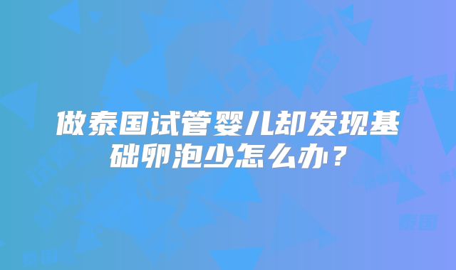 做泰国试管婴儿却发现基础卵泡少怎么办？