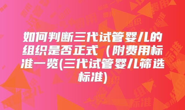 如何判断三代试管婴儿的组织是否正式（附费用标准一览(三代试管婴儿筛选标准)