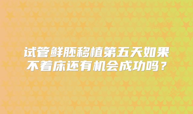 试管鲜胚移植第五天如果不着床还有机会成功吗？