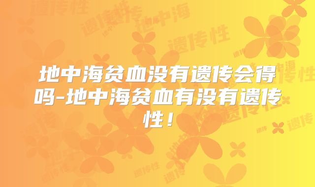 地中海贫血没有遗传会得吗-地中海贫血有没有遗传性!