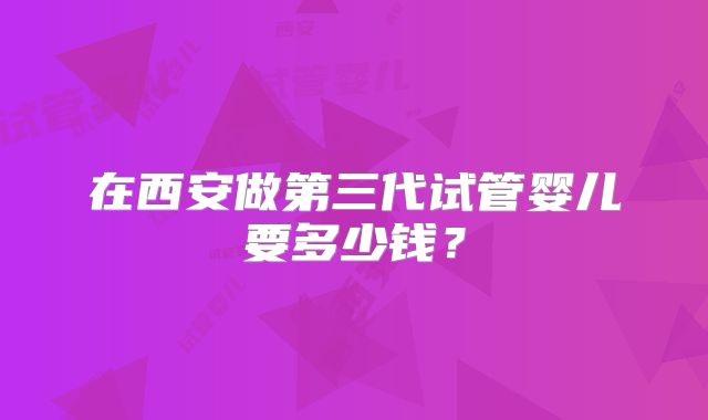在西安做第三代试管婴儿要多少钱?
