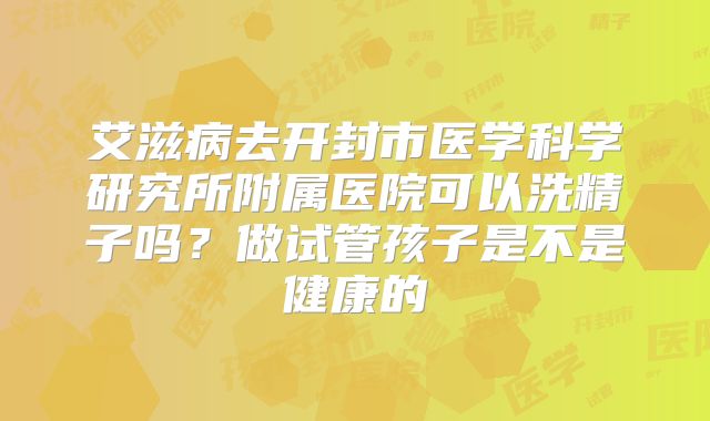 艾滋病去开封市医学科学研究所附属医院可以洗精子吗？做试管孩子是不是健康的