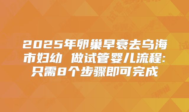 2025年卵巢早衰去乌海市妇幼 做试管婴儿流程:只需8个步骤即可完成