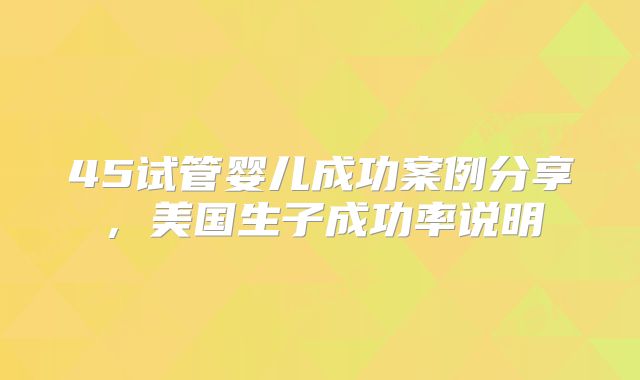 45试管婴儿成功案例分享，美国生子成功率说明