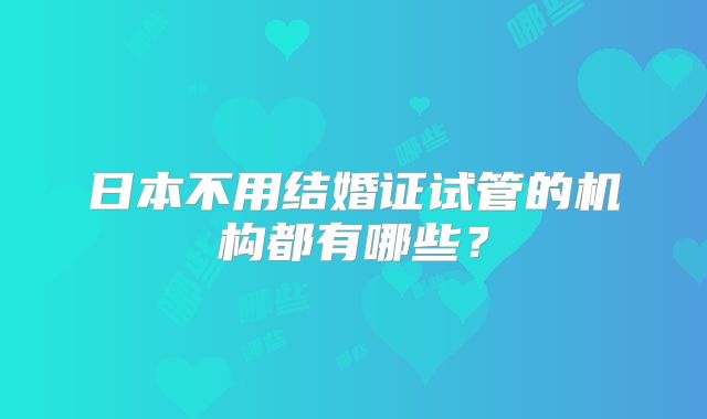 日本不用结婚证试管的机构都有哪些？