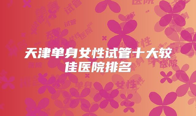 天津单身女性试管十大较佳医院排名