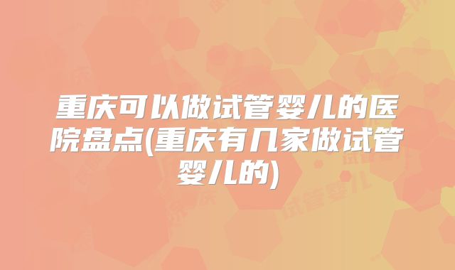 重庆可以做试管婴儿的医院盘点(重庆有几家做试管婴儿的)
