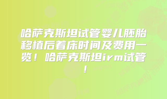 哈萨克斯坦试管婴儿胚胎移植后着床时间及费用一览!哈萨克斯坦irm试管!