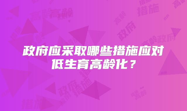 政府应采取哪些措施应对低生育高龄化？