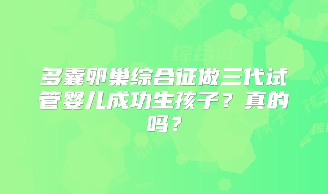 多囊卵巢综合征做三代试管婴儿成功生孩子？真的吗？