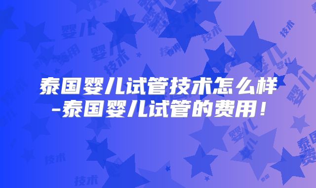 泰国婴儿试管技术怎么样-泰国婴儿试管的费用！