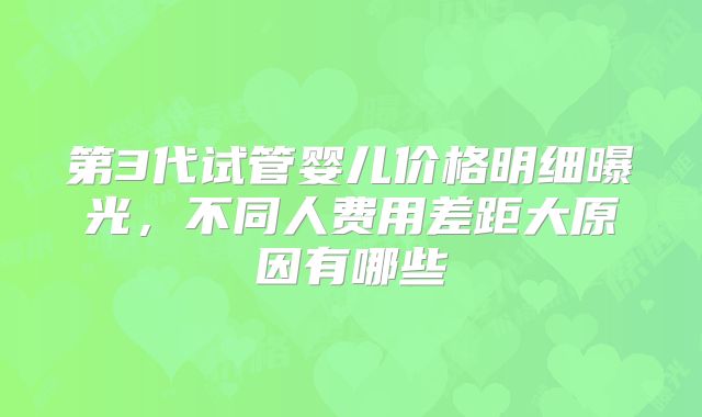 第3代试管婴儿价格明细曝光，不同人费用差距大原因有哪些