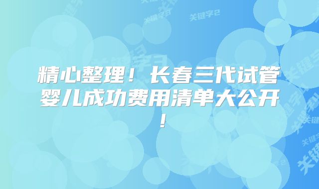 精心整理！长春三代试管婴儿成功费用清单大公开！