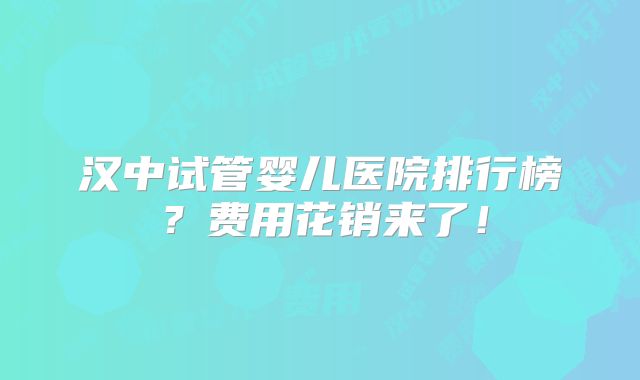 汉中试管婴儿医院排行榜?费用花销来了!
