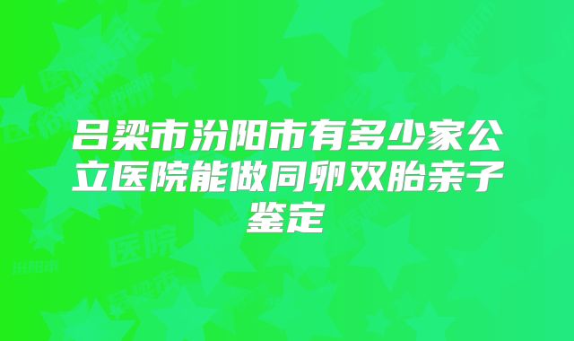 吕梁市汾阳市有多少家公立医院能做同卵双胎亲子鉴定