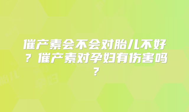 催产素会不会对胎儿不好？催产素对孕妇有伤害吗？