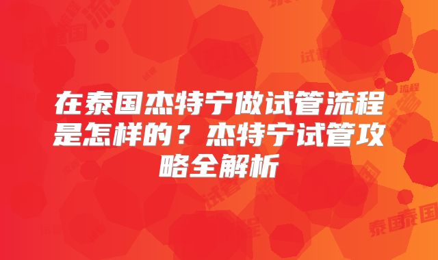 在泰国杰特宁做试管流程是怎样的？杰特宁试管攻略全解析