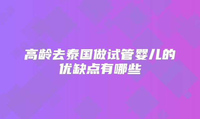 高龄去泰国做试管婴儿的优缺点有哪些