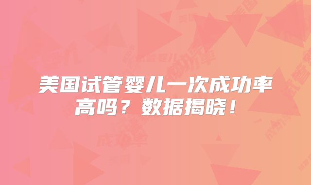美国试管婴儿一次成功率高吗?数据揭晓!