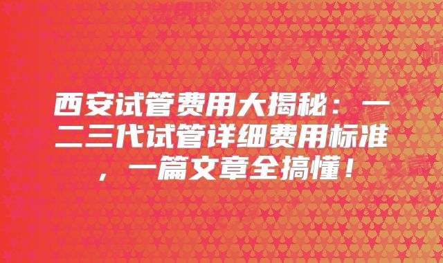 西安试管费用大揭秘：一二三代试管详细费用标准，一篇文章全搞懂！