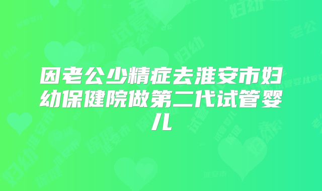 因老公少精症去淮安市妇幼保健院做第二代试管婴儿