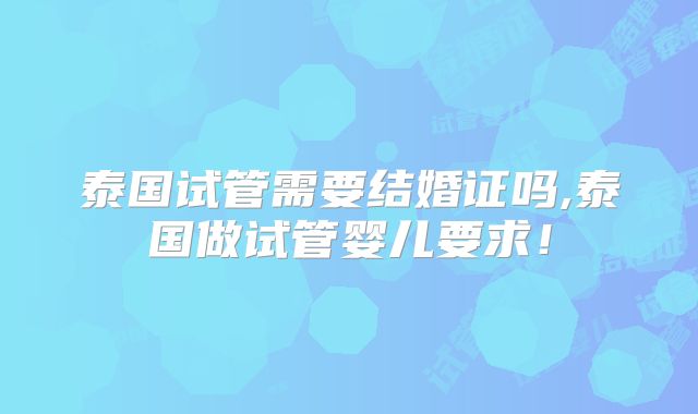 泰国试管需要结婚证吗,泰国做试管婴儿要求!