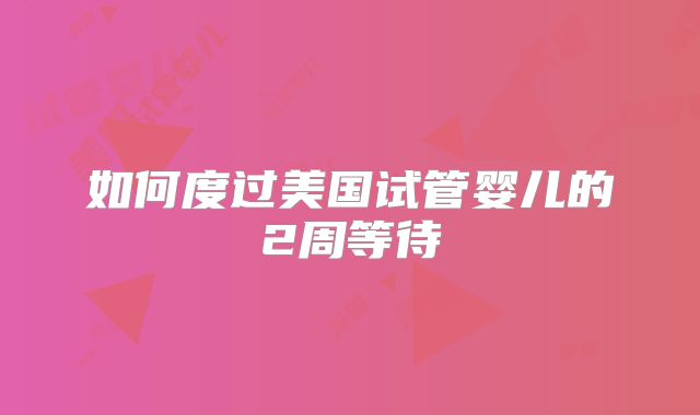 如何度过美国试管婴儿的2周等待