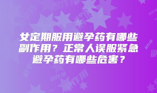 女定期服用避孕药有哪些副作用?正常人误服紧急避孕药有哪些危害?
