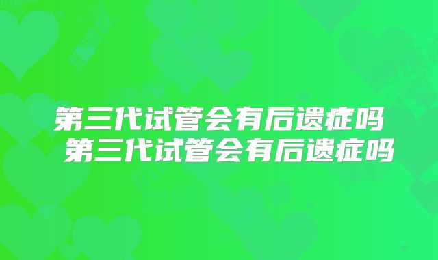 第三代试管会有后遗症吗 第三代试管会有后遗症吗