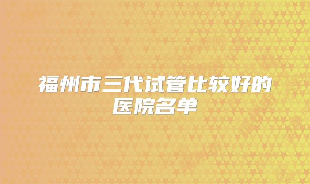 福州市三代试管比较好的医院名单
