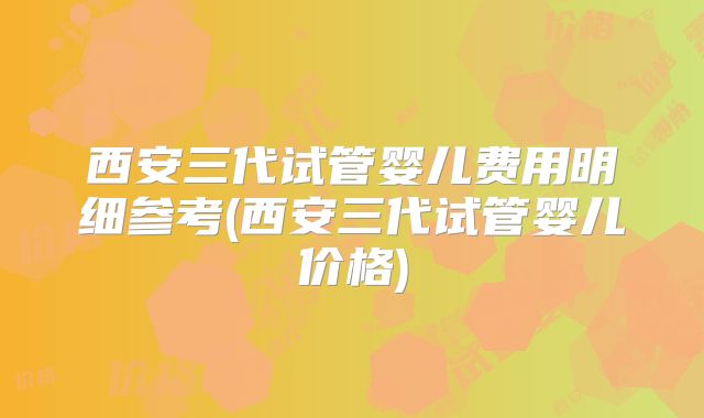 西安三代试管婴儿费用明细参考(西安三代试管婴儿价格)