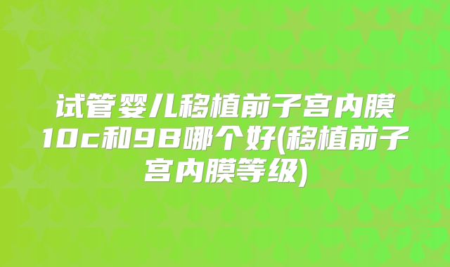 试管婴儿移植前子宫内膜10c和9B哪个好(移植前子宫内膜等级)