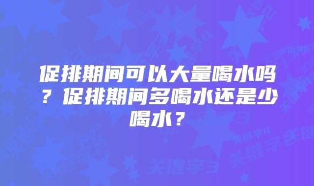 促排期间可以大量喝水吗？促排期间多喝水还是少喝水？