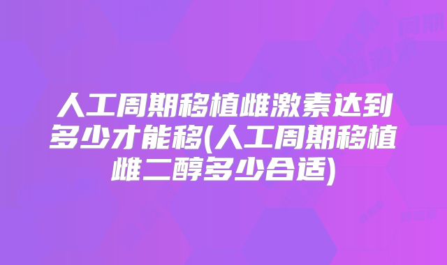 人工周期移植雌激素达到多少才能移(人工周期移植雌二醇多少合适)