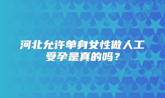 河北允许单身女性做人工受孕是真的吗？