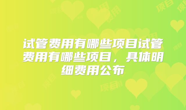 试管费用有哪些项目试管费用有哪些项目，具体明细费用公布