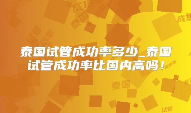 泰国试管成功率多少_泰国试管成功率比国内高吗！