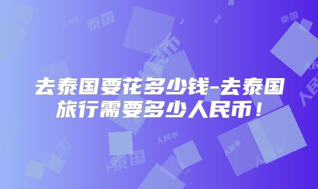 去泰国要花多少钱-去泰国旅行需要多少人民币！