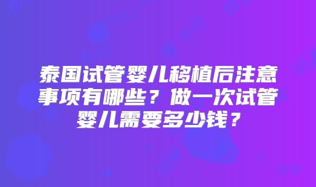 泰国试管婴儿移植后注意事项有哪些？做一次试管婴儿需要多少钱？