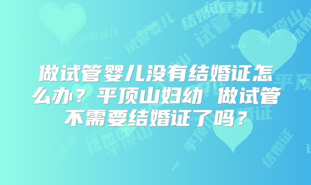 做试管婴儿没有结婚证怎么办?平顶山妇幼 做试管不需要结婚证了吗?