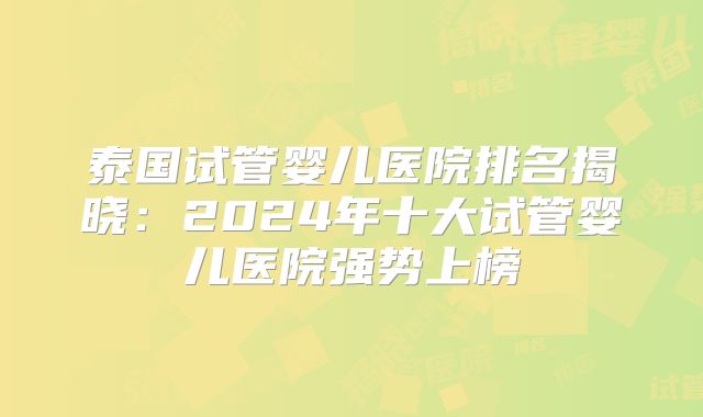 泰国试管婴儿医院排名揭晓:2024年十大试管婴儿医院强势上榜