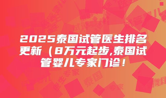 2025泰国试管医生排名更新（8万元起步,泰国试管婴儿专家门诊！