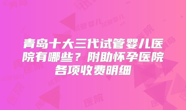 青岛十大三代试管婴儿医院有哪些?附助怀孕医院各项收费明细